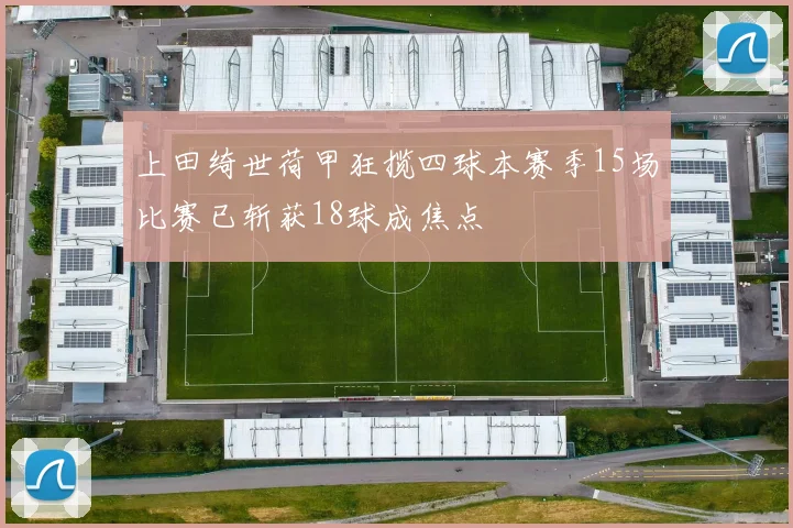 上田绮世荷甲狂揽四球本赛季15场比赛已斩获18球成焦点