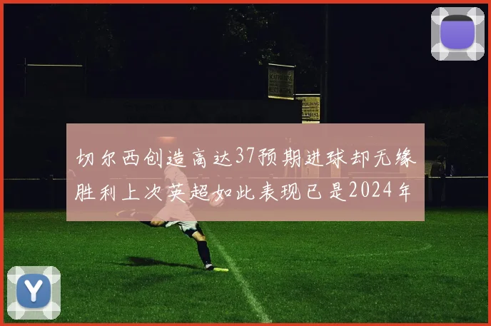 切尔西创造高达37预期进球却无缘胜利上次英超如此表现已是2024年3月