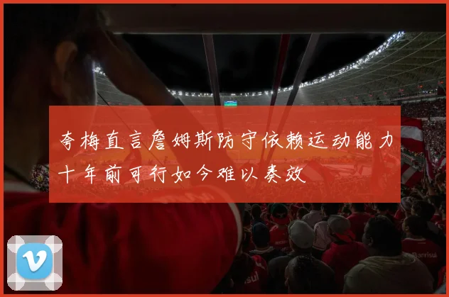 夸梅直言詹姆斯防守依赖运动能力十年前可行如今难以奏效