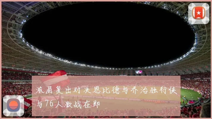 浓眉复出对决恩比德与乔治独行侠与76人激战在即