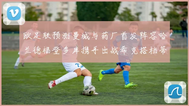 欧足联预测曼城与药厂首发阵容哈兰德福登多库携手出战希克搭档蒂尔曼