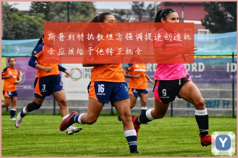 斯普利特执教理念强调提速创造机会应该给予他转正机会