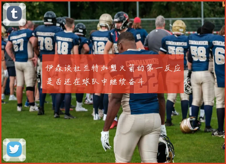 伊森谈杜兰特加盟火箭的第一反应是否还在球队中继续奋斗