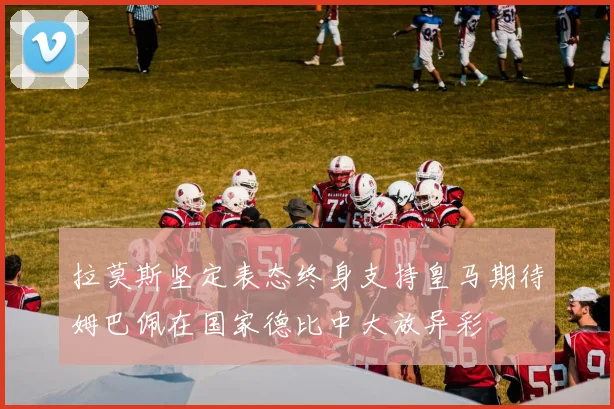 拉莫斯坚定表态终身支持皇马期待姆巴佩在国家德比中大放异彩
