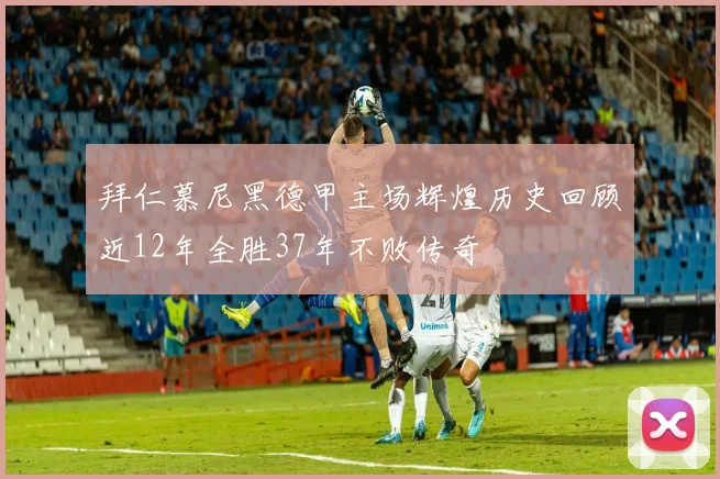 拜仁慕尼黑德甲主场辉煌历史回顾近12年全胜37年不败传奇