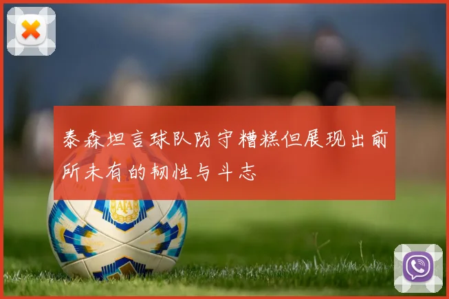 泰森坦言球队防守糟糕但展现出前所未有的韧性与斗志