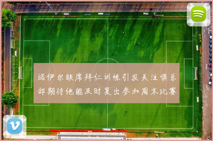 诺伊尔缺席拜仁训练引发关注俱乐部期待他能及时复出参加周末比赛