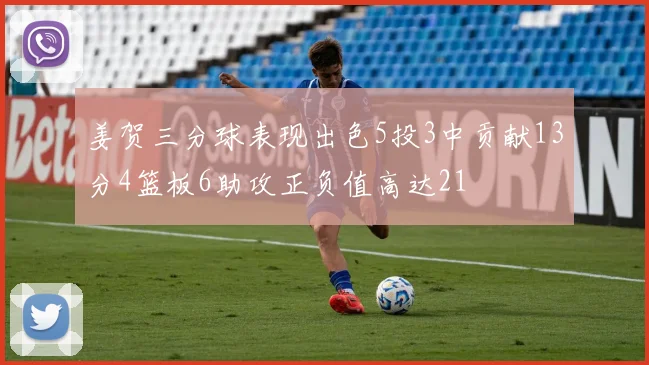 姜贺三分球表现出色5投3中贡献13分4篮板6助攻正负值高达21