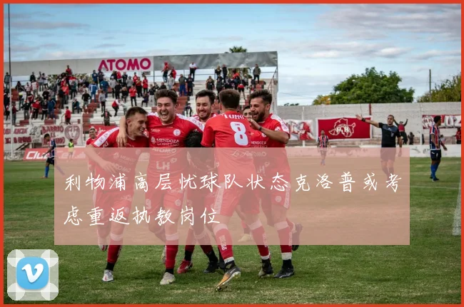 利物浦高层忧球队状态克洛普或考虑重返执教岗位