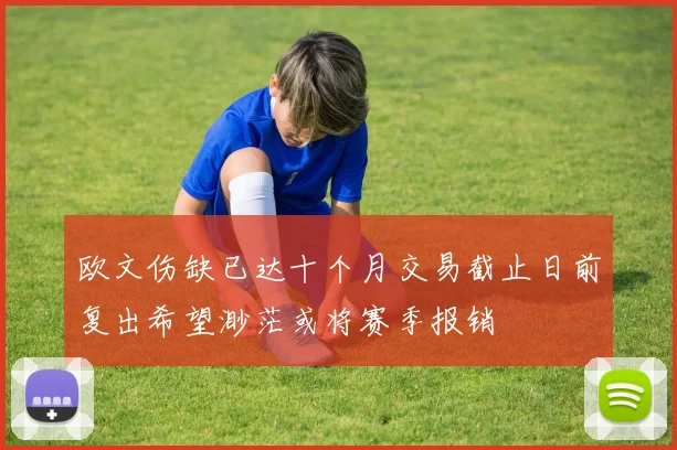 欧文伤缺已达十个月交易截止日前复出希望渺茫或将赛季报销