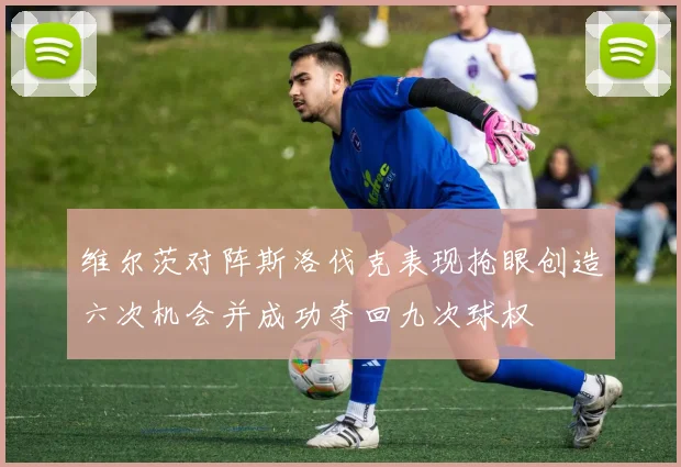 维尔茨对阵斯洛伐克表现抢眼创造六次机会并成功夺回九次球权