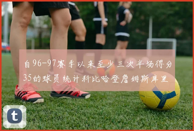 自96-97赛季以来至少三次半场得分35的球员统计科比哈登詹姆斯库里均在列