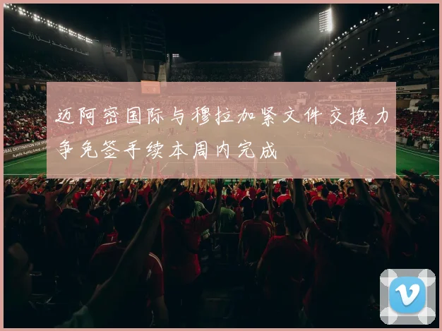 迈阿密国际与穆拉加紧文件交换力争免签手续本周内完成