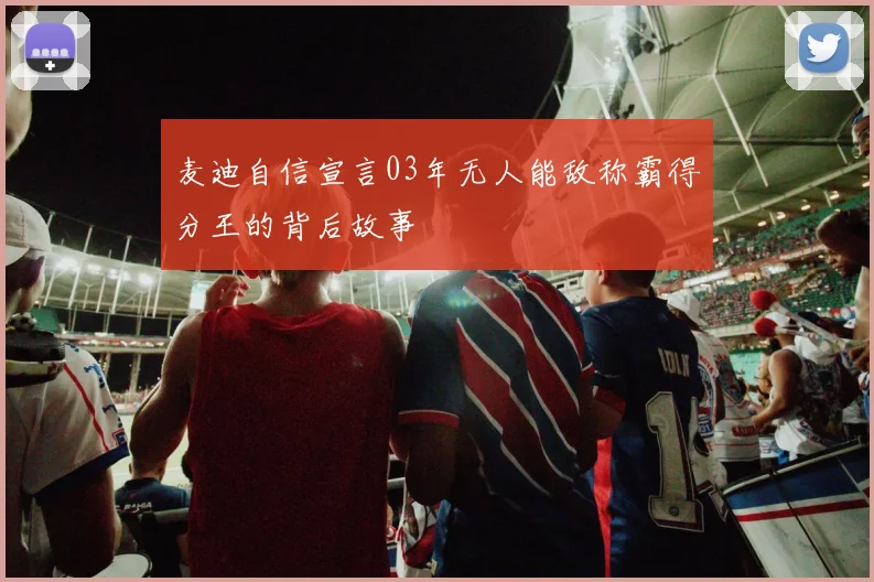 麦迪自信宣言03年无人能敌称霸得分王的背后故事