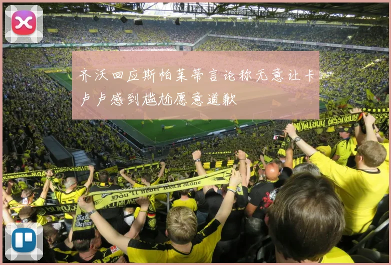 齐沃回应斯帕莱蒂言论称无意让卡卢卢感到尴尬愿意道歉