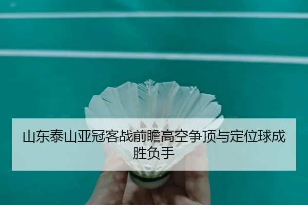 山东泰山亚冠客战前瞻高空争顶与定位球成胜负手